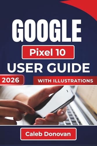 GOOGLE Pixel 10 USER GUIDE 2026: Essential Tips and Settings To Enhance Your Device's Performance, Improve Security, Extend Battery Life, And Get The Most Out Of Your Device