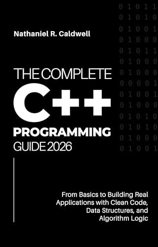 The Complete C++ Programming Guide 2026: From Basics to Building Real Applications with Clean Code, Data Structures, and Algorithm Logic