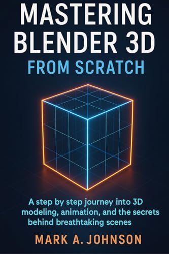 Mastering blender 3d from scratch : A step by step journey into 3d modeling, animation, and the secrets behind breathtaking scenes (English Edition)