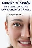  MEJORA TU VISIÓN DE FORMA NATURAL CON EJERCICIOS FÁCILES: Cómo mejorar miopía, astigmatismo, hipermetropía, presbicia, ojo seco, quitarse las gafas y ... el método Bates de forma sencilla y en casa
