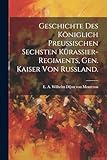  Geschichte des Königlich Preussischen Sechsten Kürassier-Regiments, gen. Kaiser von Russland.