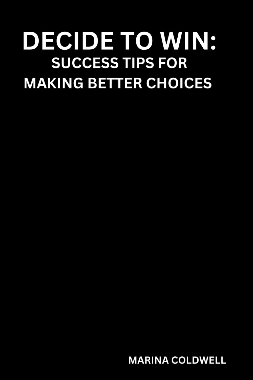 Decide to Win: Success Tips for Making Better Choices: Unlocking Your Potential with Proven Strategies for Effective Decision-Making