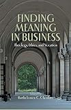 Finding Meaning in Business: Theology, Ethics, and Vocation