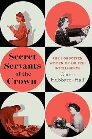 Secret Servants of the Crown: The Forgotten Women of British Intelligence