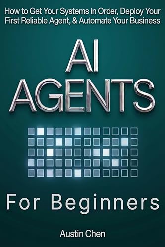 AI Agents for Beginners: How to Get Your Systems in Order, Deploy Your First Reliable Agent, & Automate Your Business: A Practical Roadmap to Cut Through ... (AI for Business, Strategy, & Leadership)