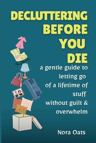 Decluttering Before You Die: A Gentle Guide to Letting Go of a Lifetime of Stuff Without Guilt, Reducing Overwhelm, and Living Lighter—One Decision at a Time (The Gentle Decluttering Series)