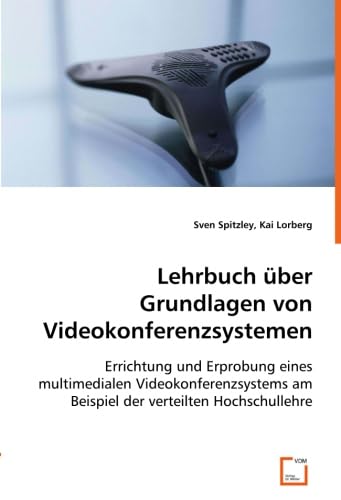 Lehrbuch über Grundlagen von Videokonferenzsystemen: Errichtung und Erprobung eines multimedialen Videokonferenzsystems am Beispiel der verteilten Hochschullehre