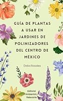 Guía de plantas a usar en jardines de polinizadores del Centro de México (Spanish Edition) B0F67CXB64 Book Cover