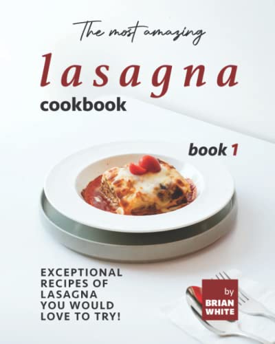 The Most Amazing Lasagna Cookbook - Book 1: Exceptional Recipes of Lasagna You Would Love to Try! (The Complete Guide to All Lasagna Recipes)