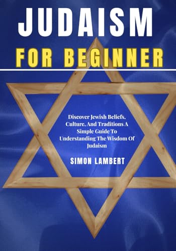 Judaism For Beginners: Discover Jewish Beliefs, Culture, And Traditions A Simple Guide To Understanding The Wisdom Of Judaism