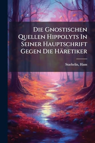 Die Gnostischen Quellen Hippolyts In Seiner Hauptschrift Gegen Die Häretiker (German Edition)
