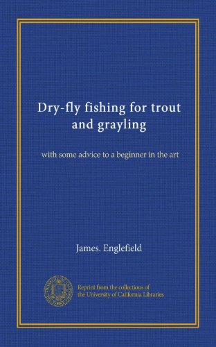 Dry-fly fishing for trout and grayling: with some advice to a beginner in the art