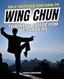  Self-Defense and Health Wing Chun Training Guide For Beginners: Unleashing Your Inner Warrior