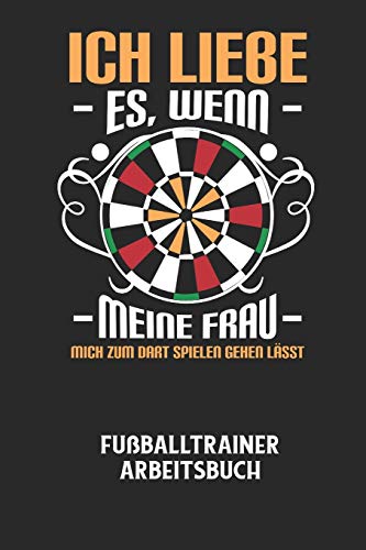 ICH LIEBE ES, WENN MEINE FRAU MICH ZUM DART SPIELEN GEHEN LÄSST - Fußballtrainer Arbeitsbuch: Dokumentiere deine Spielerleistungen für die stetige ... deines gesamten Teams! (German Edition)