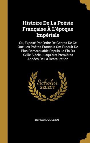 Histoire De La Poésie Française À L'époque Impériale: Ou, Exposé Par Ordre De Genres De Ce Que Les Poètes Français Ont Produit De Plus Remarquable ... Années De La Restauration (French Edition)