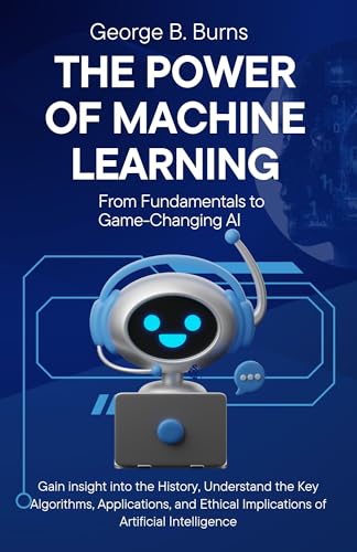 The Power of Machine Learning: From Fundamentals to Game-Changing AI: Gain insight into the History, Understand the Key Algorithms, Applications, and Ethical ... Perplexity AI & the Future of Smart Tools)