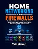 HOME NETWORKING AND FIREWALLS: Build, Segment, Protect, and Monitor Your Home Network with VLANs, Firewalls, Wi-Fi 7, WPA3, DNS Security, VPNs, and IoT Isolation