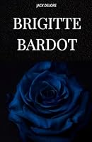BRIGITTE BARDOT: La vie, l'histoire et la légende de Brigitte Bardot B0G2CTML69 Book Cover