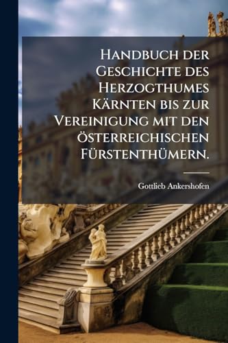 Handbuch der Geschichte des Herzogthumes Kärnten bis zur Vereinigung mit den österreichischen Fürstenthümern. (German Edition)