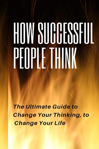 How Successful People Think: How Successful People Think The Utimate Guide to Change Your Thinking, to Change Your Life