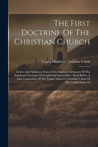 The First Doctrine Of The Christian Church: Letters And Addresses From A Few Eminent Advocates Of The Scriptural Theology Of Conditional Immortality: ... Christian Union Of The United States Of