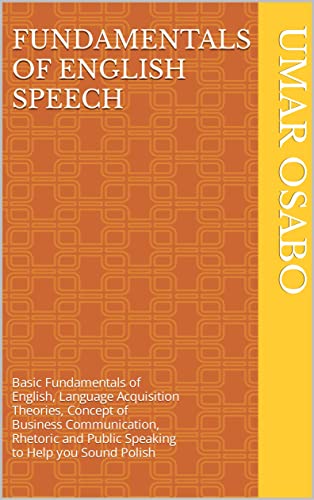 FUNDAMENTALS OF ENGLISH SPEECH: Fundamentals of English, Language Acquisition Theories, Concept of Business Communication, Rhetoric and Public Speaking to Help you Sound Polish (English Edition)