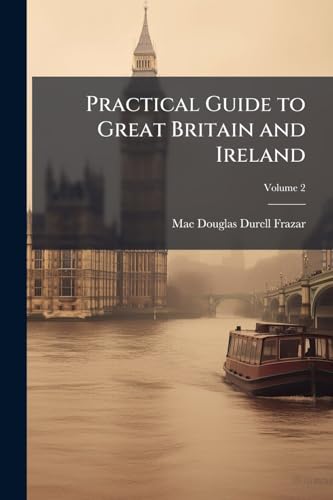 Practical Guide to Great Britain and Ireland: Preparation, Cost, Routes, Sight-Seeing; Volume 2