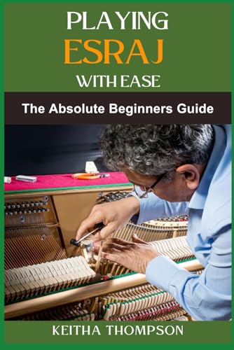  PLAYING ESRAJ WITH EASE: The Ultimate Beginner’s Guide To Mastering Techniques, Practice Routines, Exercises For Easy Learning And Perfect Play