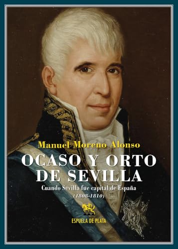 Ocaso y orto de Sevilla: Cuando Sevilla fue capital de España (1808-1810) (Biblioteca de Historia)