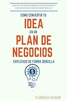 Como Convertir Tu Idea En Un Plan Negocio Explicado de Forma Simple: Una Guia de Como Escribir Un Plan de Negocios Exhaustivo de Forma Sencilla 1542934052 Book Cover