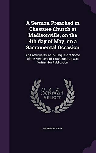 A Sermon Preached in Chestuee Church at Madisonville, on the 4th day of May, on a Sacramental Occasion: And Afterwards, at the Request of Some of the ... That Church, it was Written for Publication
