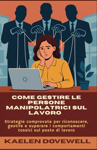 Come gestire le persone manipolatrici sul lavoro: Strategie comprovate per riconoscere, gestire e superare i comportamenti tossici sul posto di lavoro (Italian Edition)