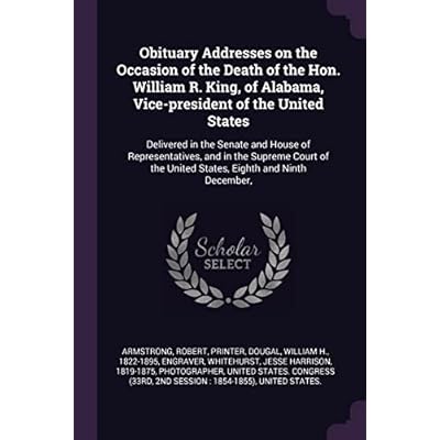 Obituary Addresses on the Occasion of the Death of the Hon. William R. King, of Alabama, Vice-president of the United States