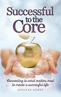 Successful to the Core: Connecting to What Matters Most to Create a Successful Life 1985732742 Book Cover