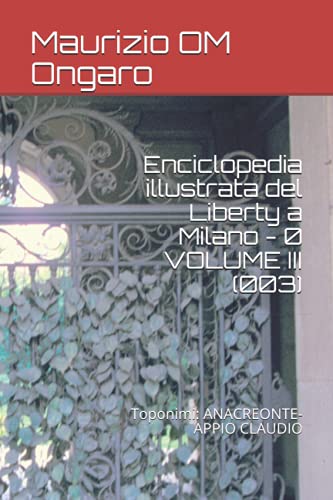 Enciclopedia illustrata del Liberty a Milano - 0 VOLUME III (003): Toponimi: ANACREONTE-APPIO CLAUDIO (Italian Edition)