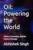Oil: Powering the World: History, Economics, and the Future of Energy