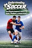 Understanding Soccer: The Complete Beginner’s Guide to the Rules, Positions, and Game Action