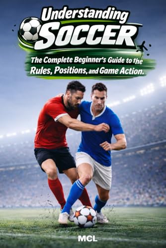 Understanding Soccer: The Complete Beginner’s Guide to the Rules, Positions,
