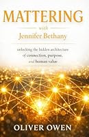 Mattering with Jennifer Bethany: unlocking the hidden architecture of connection, purpose, and human value B0GKX7FLLY Book Cover