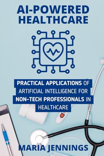 AI-Powered Healthcare: Practical Applications Of Artificial Intelligence for Non-Tech Professionals In Healthcare