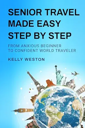Senior Travel Made Easy: Step By Step From Anxious Beginner to Confident World Traveler