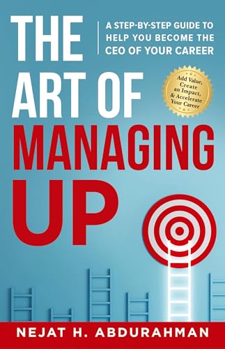 The Art of Managing Up: A Step-by-Step Guide to Help YOU Become the CEO of Your Career
