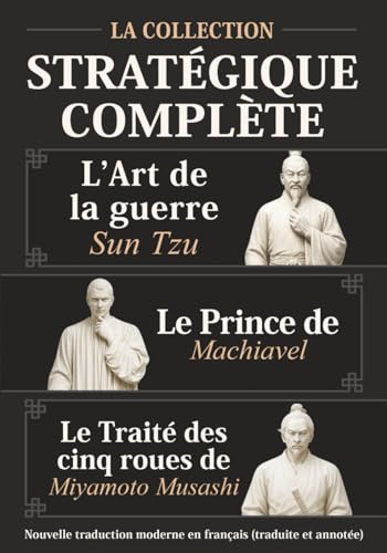 L’Art de la guerre Sun Tzu, Le Prince de Machiavel et Le Traité des cinq roues de Miyamoto Musashi - La Collection stratégique complète: Nouvelle traduction moderne en français (traduite et annotée)