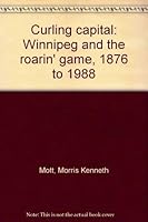 Curling capital: Winnipeg and the roarin' game, 1876 to 1988 0887556205 Book Cover