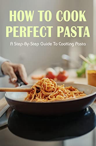 How To Cook Perfect Pasta: A Step-By-Step Guide To Cooking Pasta
