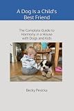 A Dog Is a Child's Best Friend: The Complete Guide to Harmony in a House with Dogs and Kids