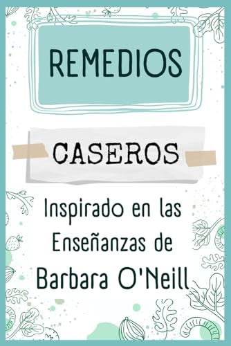 Remedios Caseros Inspirado en las Enseñanzas de Barbara O'Neill: Un manual práctico para la prepara