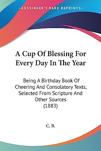 A Cup Of Blessing For Every Day In The Year: Being A Birthday Book Of Cheering And Consolatory Texts, Selected From Scripture And Other Sources (1883)