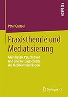 Praxistheorie Und Mediatisierung: Grundlagen, Perspektiven Und Eine Kulturgeschichte Der Mobilkommunikation 3658089938 Book Cover