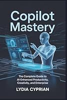 COPILOT MASTERY: The Complete Guide to AI-Enhanced Productivity, Creativity, and Enterprise B0G293GSGK Book Cover